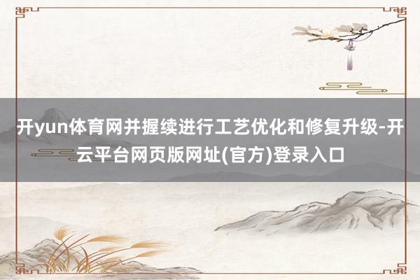 开yun体育网并握续进行工艺优化和修复升级-开云平台网页版网址(官方)登录入口