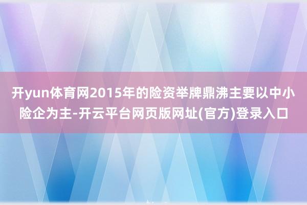 开yun体育网2015年的险资举牌鼎沸主要以中小险企为主-开云平台网页版网址(官方)登录入口