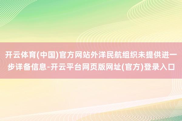 开云体育(中国)官方网站外洋民航组织未提供进一步详备信息-开云平台网页版网址(官方)登录入口