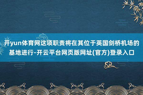 开yun体育网这项职责将在其位于英国剑桥机场的基地进行-开云平台网页版网址(官方)登录入口
