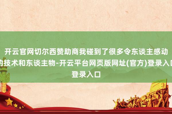 开云官网切尔西赞助商我碰到了很多令东谈主感动的技术和东谈主物-开云平台网页版网址(官方)登录入口
