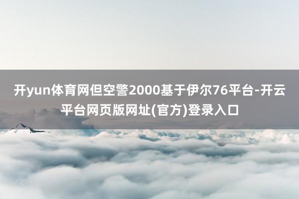 开yun体育网但空警2000基于伊尔76平台-开云平台网页版网址(官方)登录入口