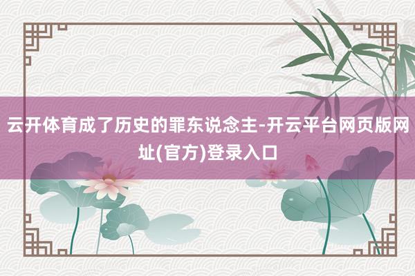 云开体育成了历史的罪东说念主-开云平台网页版网址(官方)登录入口