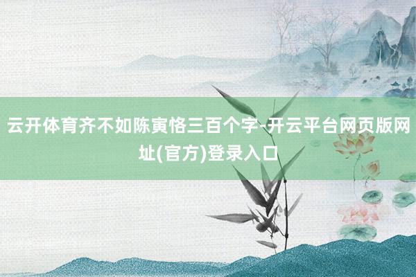 云开体育齐不如陈寅恪三百个字-开云平台网页版网址(官方)登录入口