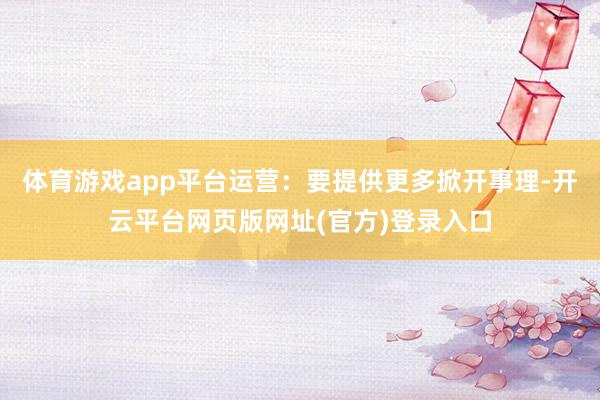 体育游戏app平台运营:要提供更多掀开事理-开云平台网页版网址(官方)登录入口