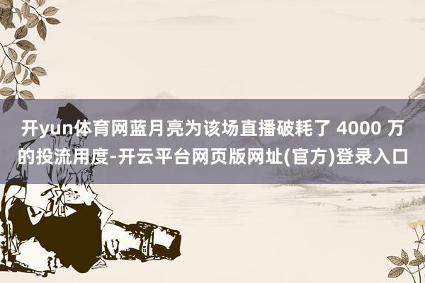 开yun体育网蓝月亮为该场直播破耗了 4000 万的投流用度-开云平台网页版网址(官方)登录入口
