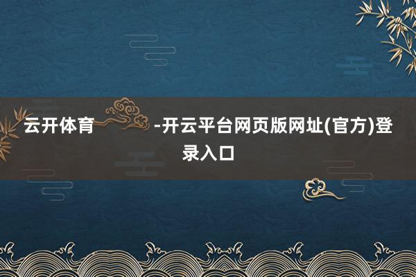 云开体育            -开云平台网页版网址(官方)登录入口