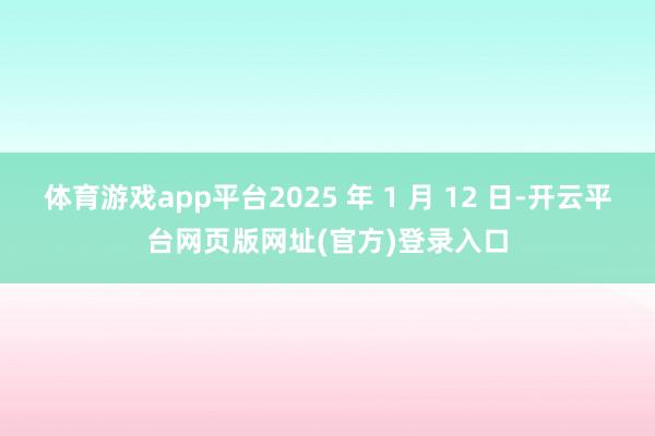 体育游戏app平台2025 年 1 月 12 日-开云平台网页版网址(官方)登录入口