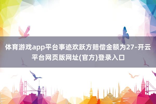 体育游戏app平台事迹欢跃方赔偿金额为27-开云平台网页版网址(官方)登录入口
