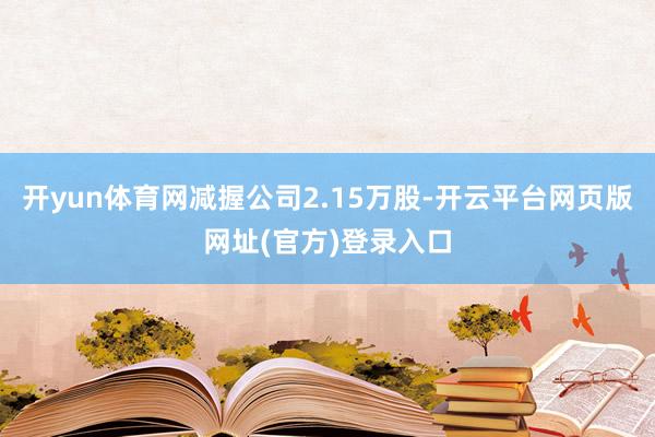 开yun体育网减握公司2.15万股-开云平台网页版网址(官方)登录入口