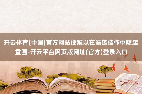 开云体育(中国)官方网站便难以在浩荡佳作中隆起重围-开云平台网页版网址(官方)登录入口