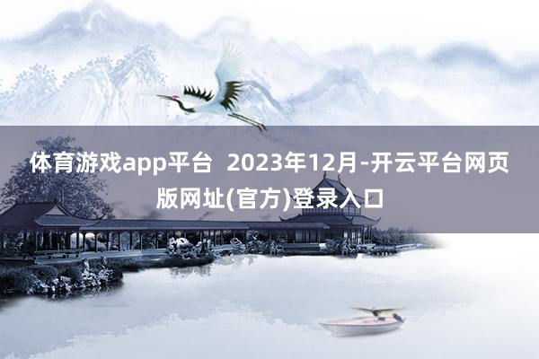 体育游戏app平台 2023年12月-开云平台网页版网址(官方)登录入口