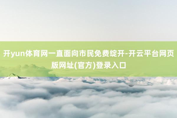 开yun体育网一直面向市民免费绽开-开云平台网页版网址(官方)登录入口