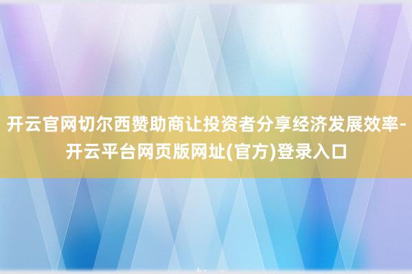 开云官网切尔西赞助商让投资者分享经济发展效率-开云平台网页版网址(官方)登录入口