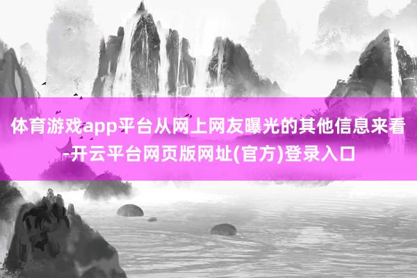 体育游戏app平台从网上网友曝光的其他信息来看-开云平台网页版网址(官方)登录入口