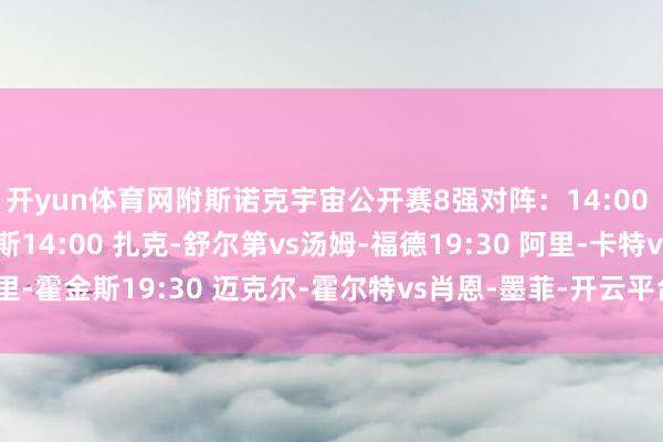 开yun体育网附斯诺克宇宙公开赛8强对阵：14:00 庞俊旭vs约翰-希金斯14:00 扎克-舒尔第vs汤姆-福德19:30 阿里-卡特vs巴里-霍金斯19:30 迈克尔-霍尔特vs肖恩-墨菲-开云平台网页版网址(官方)登录入口