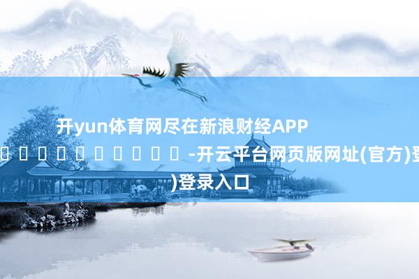 开yun体育网尽在新浪财经APP            													-开云平台网页版网址(官方)登录入口