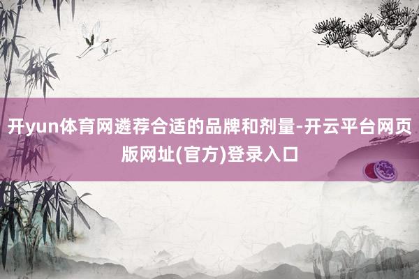 开yun体育网遴荐合适的品牌和剂量-开云平台网页版网址(官方)登录入口