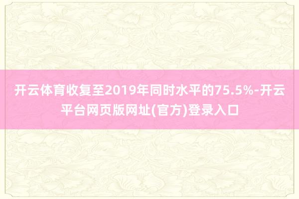 开云体育收复至2019年同时水平的75.5%-开云平台网页版网址(官方)登录入口