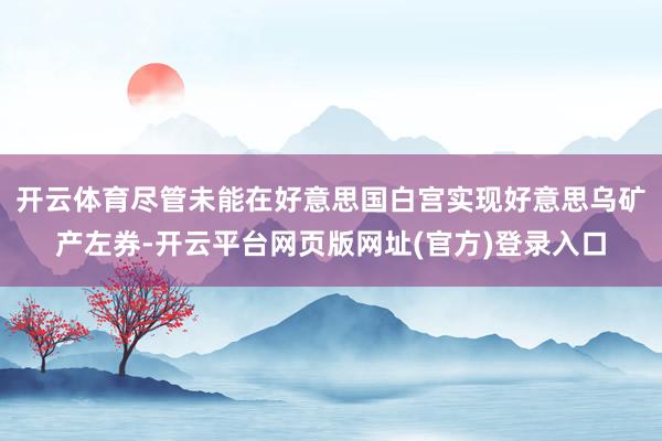开云体育尽管未能在好意思国白宫实现好意思乌矿产左券-开云平台网页版网址(官方)登录入口