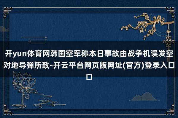 开yun体育网韩国空军称本日事故由战争机误发空对地导弹所致-开云平台网页版网址(官方)登录入口