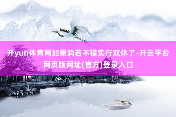 开yun体育网如果淌若不错实行双休了-开云平台网页版网址(官方)登录入口