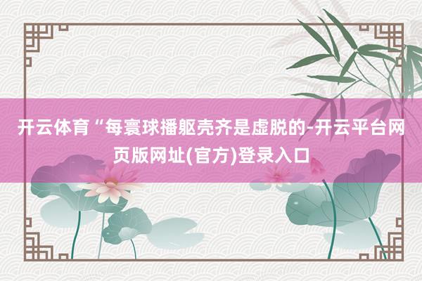 开云体育　　“每寰球播躯壳齐是虚脱的-开云平台网页版网址(官方)登录入口