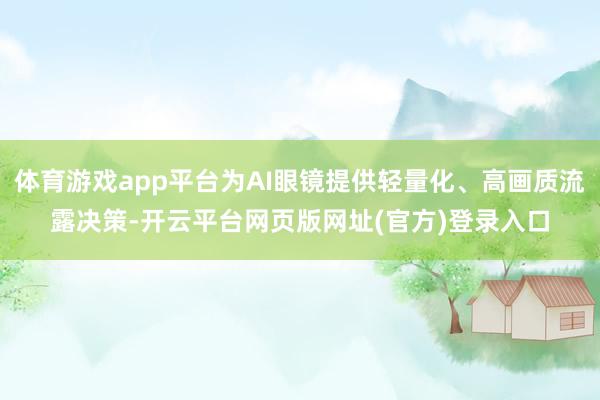体育游戏app平台为AI眼镜提供轻量化、高画质流露决策-开云平台网页版网址(官方)登录入口