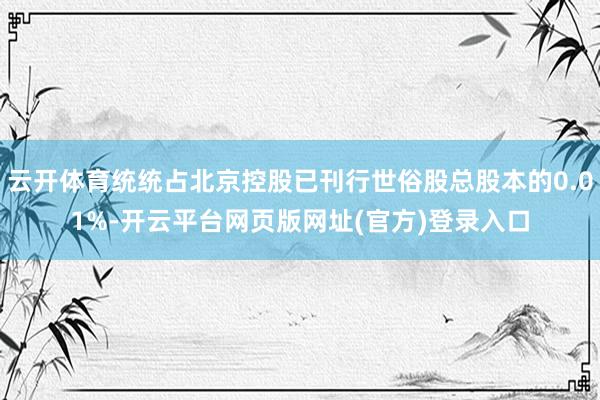 云开体育统统占北京控股已刊行世俗股总股本的0.01%-开云平台网页版网址(官方)登录入口