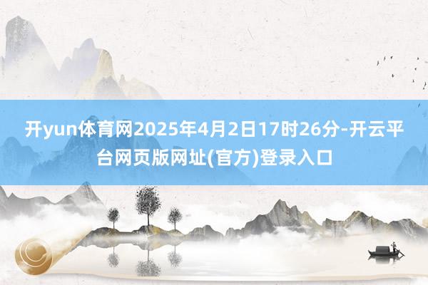 开yun体育网2025年4月2日17时26分-开云平台网页版网址(官方)登录入口