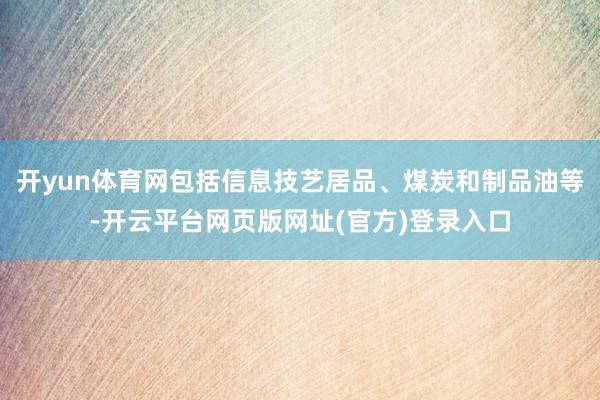开yun体育网包括信息技艺居品、煤炭和制品油等-开云平台网页版网址(官方)登录入口