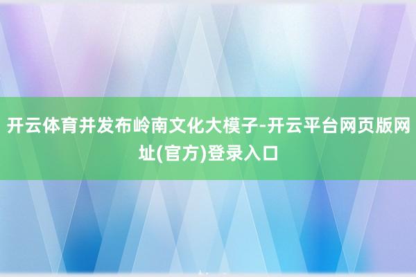 开云体育并发布岭南文化大模子-开云平台网页版网址(官方)登录入口