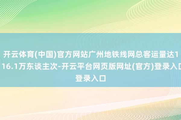 开云体育(中国)官方网站广州地铁线网总客运量达1116.1万东谈主次-开云平台网页版网址(官方)登录入口