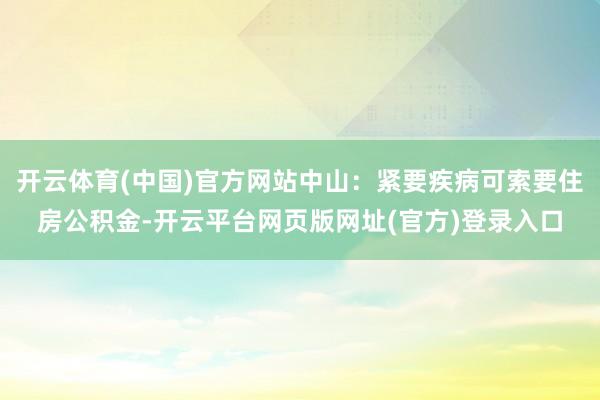 开云体育(中国)官方网站中山：紧要疾病可索要住房公积金-开云平台网页版网址(官方)登录入口