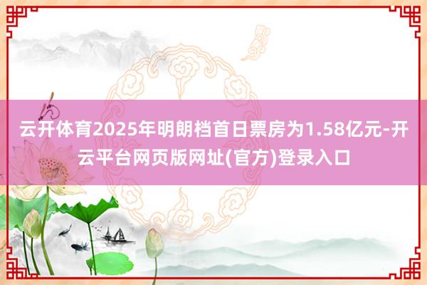 云开体育2025年明朗档首日票房为1.58亿元-开云平台网页版网址(官方)登录入口