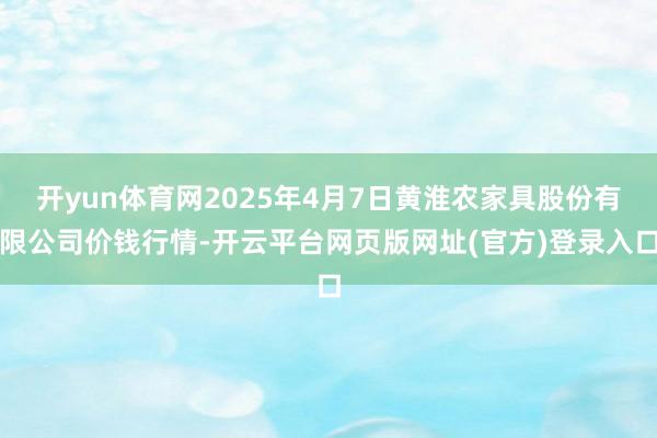 开yun体育网2025年4月7日黄淮农家具股份有限公司价钱行情-开云平台网页版网址(官方)登录入口