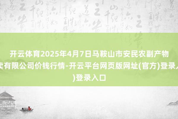 开云体育2025年4月7日马鞍山市安民农副产物买卖有限公司价钱行情-开云平台网页版网址(官方)登录入口