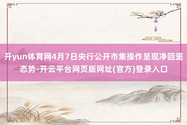 开yun体育网4月7日央行公开市集操作呈现净回笼态势-开云平台网页版网址(官方)登录入口