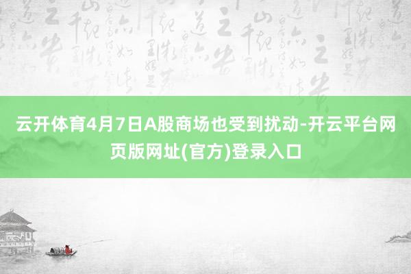 云开体育4月7日A股商场也受到扰动-开云平台网页版网址(官方)登录入口