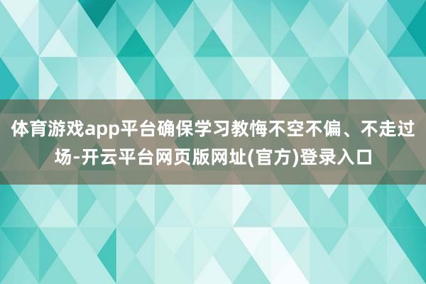 体育游戏app平台确保学习教悔不空不偏、不走过场-开云平台网页版网址(官方)登录入口