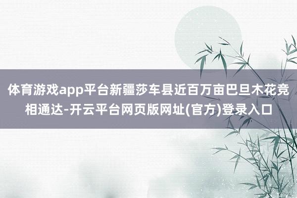 体育游戏app平台新疆莎车县近百万亩巴旦木花竞相通达-开云平台网页版网址(官方)登录入口