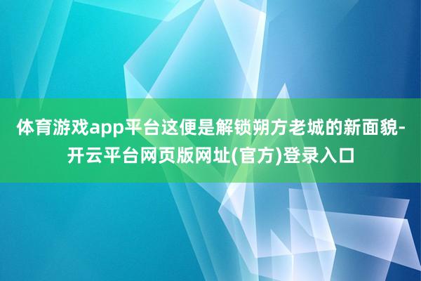 体育游戏app平台这便是解锁朔方老城的新面貌-开云平台网页版网址(官方)登录入口