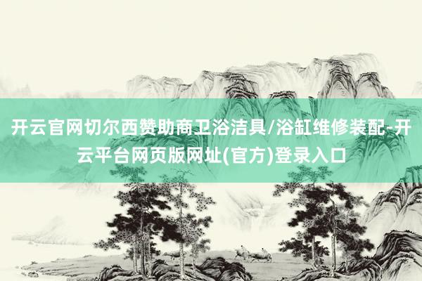 开云官网切尔西赞助商卫浴洁具/浴缸维修装配-开云平台网页版网址(官方)登录入口