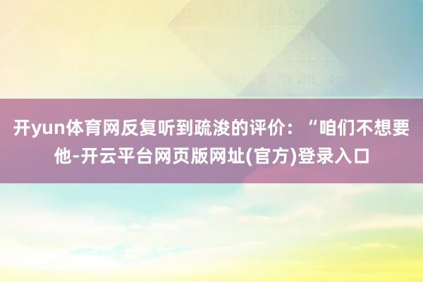 开yun体育网反复听到疏浚的评价：“咱们不想要他-开云平台网页版网址(官方)登录入口
