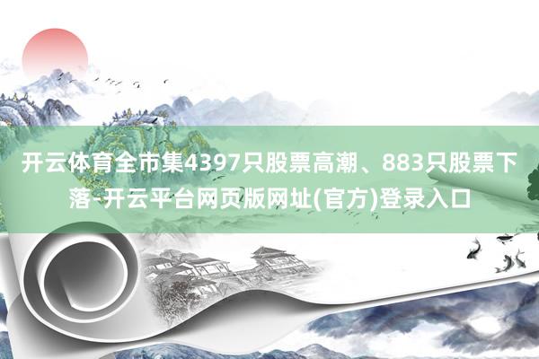 开云体育全市集4397只股票高潮、883只股票下落-开云平台网页版网址(官方)登录入口