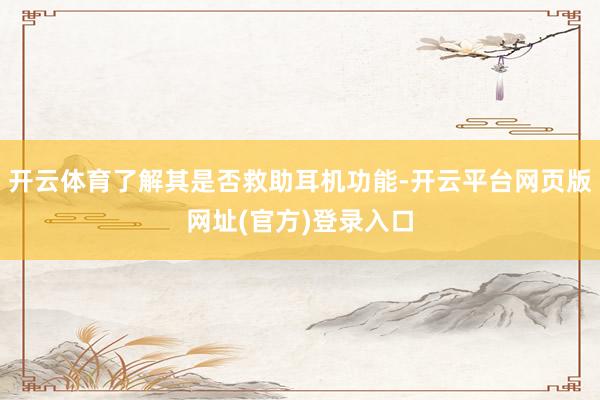 开云体育了解其是否救助耳机功能-开云平台网页版网址(官方)登录入口