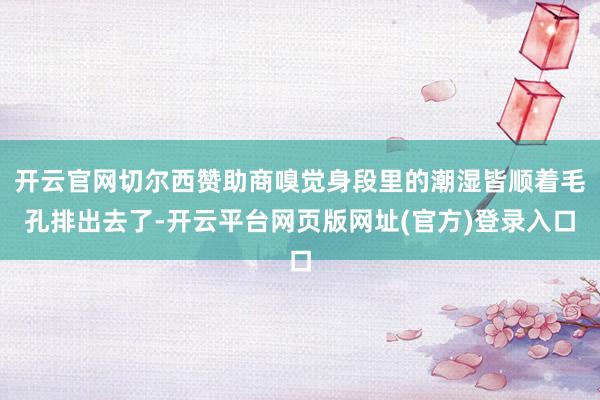 开云官网切尔西赞助商嗅觉身段里的潮湿皆顺着毛孔排出去了-开云平台网页版网址(官方)登录入口