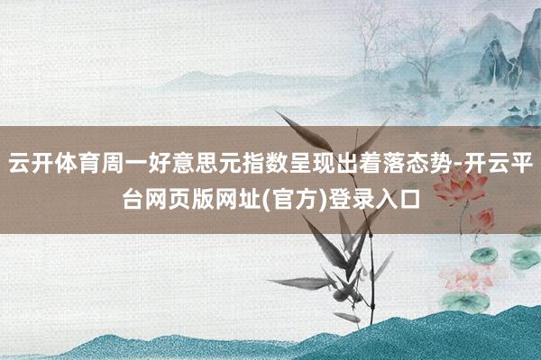 云开体育周一好意思元指数呈现出着落态势-开云平台网页版网址(官方)登录入口