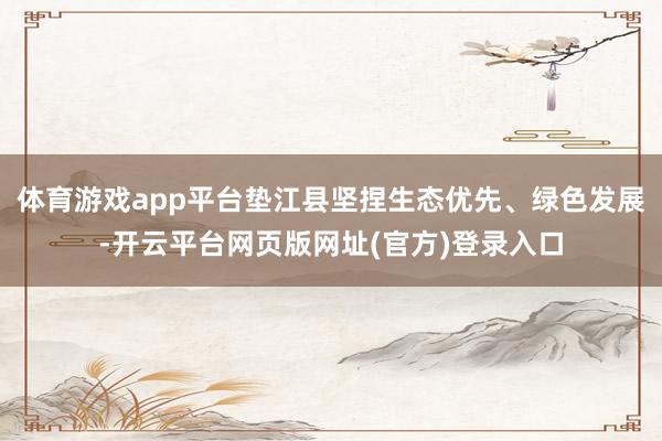 体育游戏app平台垫江县坚捏生态优先、绿色发展-开云平台网页版网址(官方)登录入口