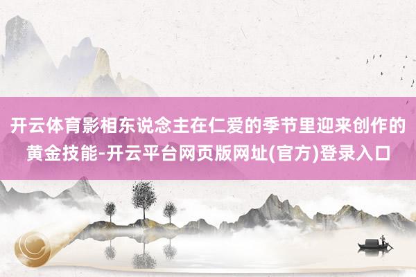 开云体育影相东说念主在仁爱的季节里迎来创作的黄金技能-开云平台网页版网址(官方)登录入口